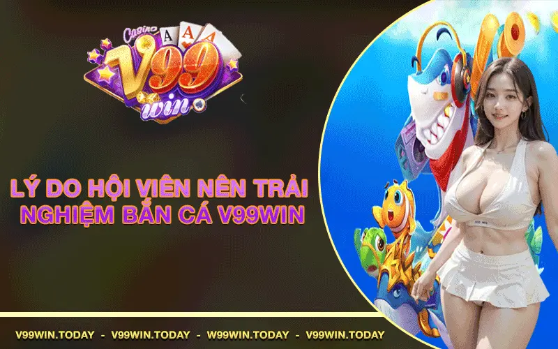 Lý do hội viên nên trải nghiệm Bắn Cá V99win
